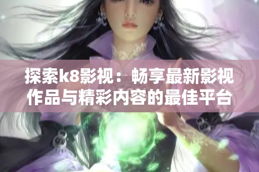 探索k8影视：畅享最新影视作品与精彩内容的最佳平台