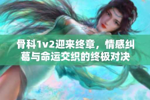 骨科1v2迎来终章，情感纠葛与命运交织的终极对决