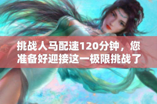 挑战人马配速120分钟，您准备好迎接这一极限挑战了吗