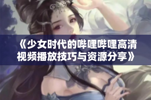 《少女时代的哔哩哔哩高清视频播放技巧与资源分享》