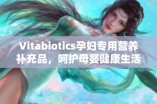 Vitabiotics孕妇专用营养补充品，呵护母婴健康生活