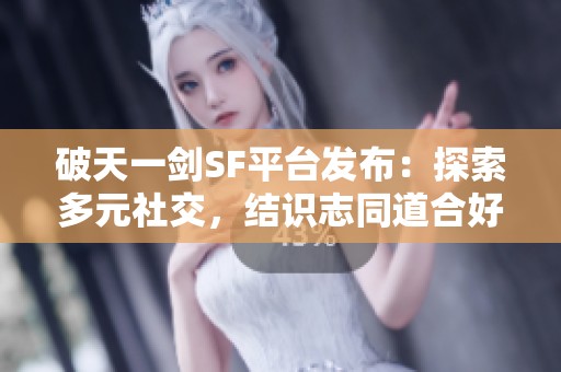 破天一剑SF平台发布：探索多元社交，结识志同道合好友