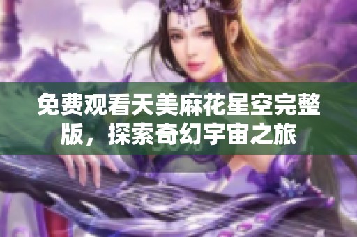 免费观看天美麻花星空完整版，探索奇幻宇宙之旅