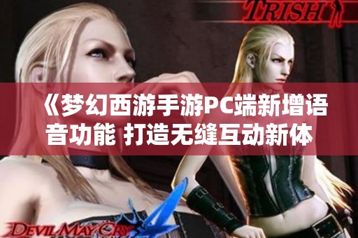 《梦幻西游手游PC端新增语音功能 打造无缝互动新体验》