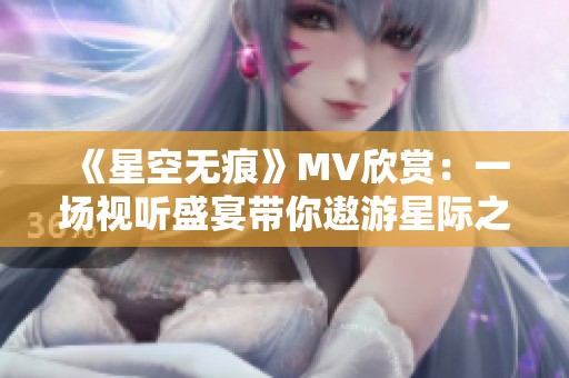 《星空无痕》MV欣赏：一场视听盛宴带你遨游星际之旅