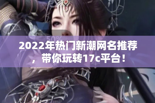 2022年热门新潮网名推荐，带你玩转17c平台！