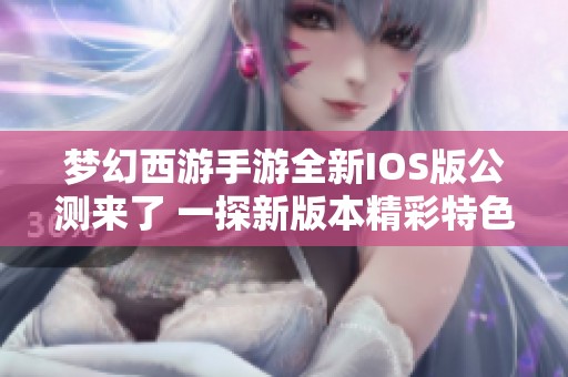 梦幻西游手游全新IOS版公测来了 一探新版本精彩特色与内容