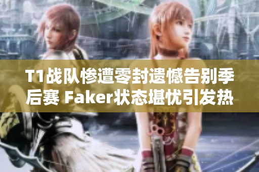 T1战队惨遭零封遗憾告别季后赛 Faker状态堪忧引发热议