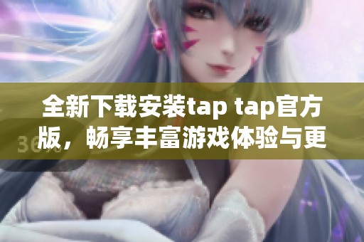 全新下载安装tap tap官方版，畅享丰富游戏体验与更新