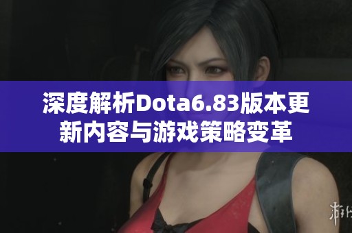 深度解析Dota6.83版本更新内容与游戏策略变革