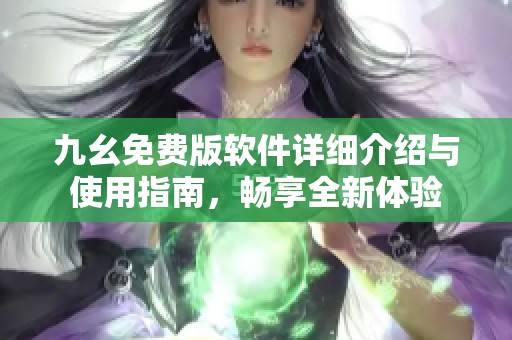 九幺免费版软件详细介绍与使用指南，畅享全新体验