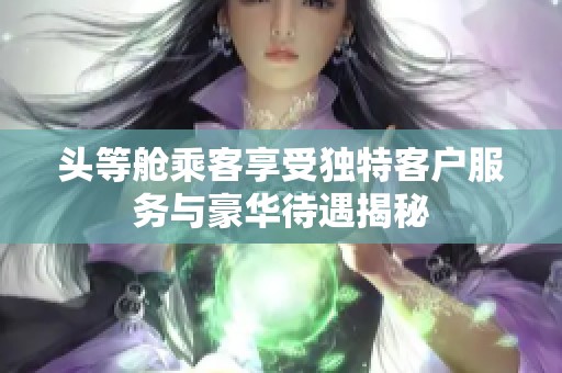 头等舱乘客享受独特客户服务与豪华待遇揭秘