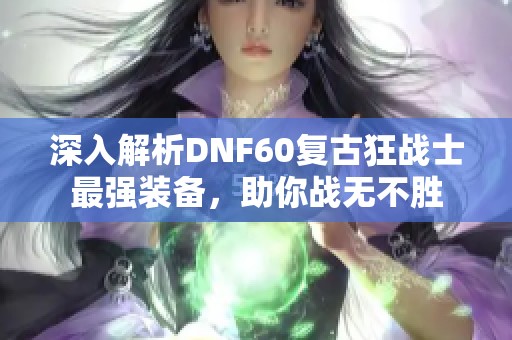 深入解析DNF60复古狂战士最强装备，助你战无不胜