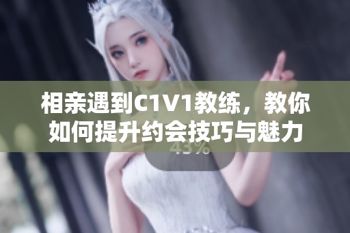 相亲遇到C1V1教练，教你如何提升约会技巧与魅力