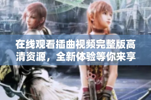 在线观看插曲视频完整版高清资源，全新体验等你来享受