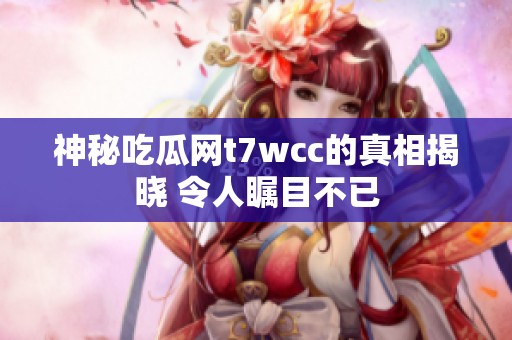 神秘吃瓜网t7wcc的真相揭晓 令人瞩目不已