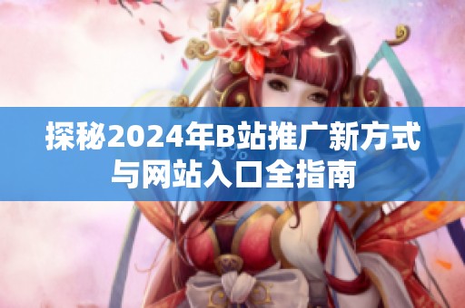 探秘2024年B站推广新方式与网站入口全指南