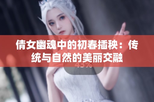 倩女幽魂中的初春插秧：传统与自然的美丽交融