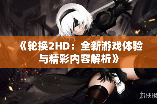 《轮换2HD：全新游戏体验与精彩内容解析》