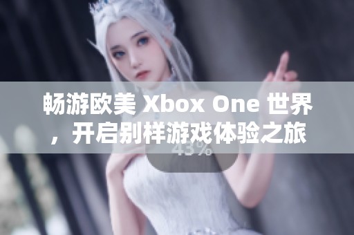 畅游欧美 Xbox One 世界，开启别样游戏体验之旅