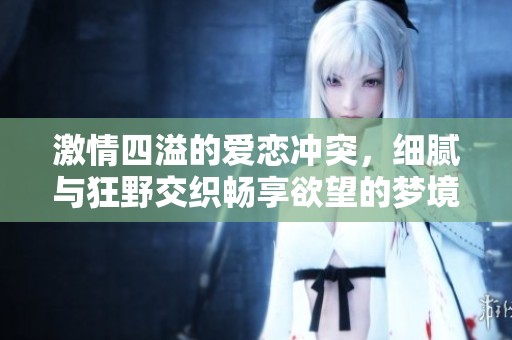 激情四溢的爱恋冲突，细腻与狂野交织畅享欲望的梦境