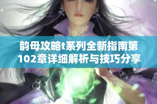 韵母攻略t系列全新指南第102章详细解析与技巧分享