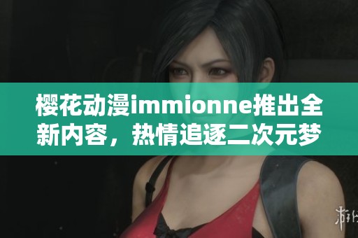 樱花动漫immionne推出全新内容，热情追逐二次元梦想