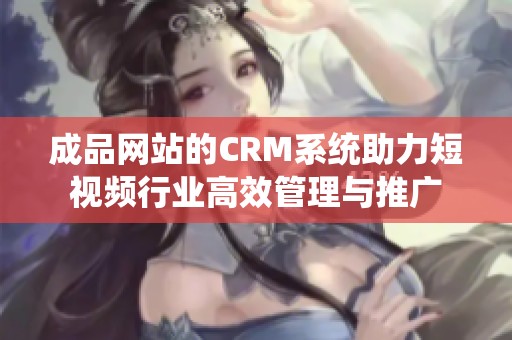 成品网站的CRM系统助力短视频行业高效管理与推广