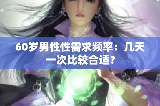 60岁男性性需求频率：几天一次比较合适？