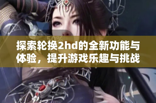 探索轮换2hd的全新功能与体验，提升游戏乐趣与挑战性