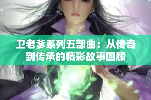 卫老爹系列五部曲：从传奇到传承的精彩故事回顾