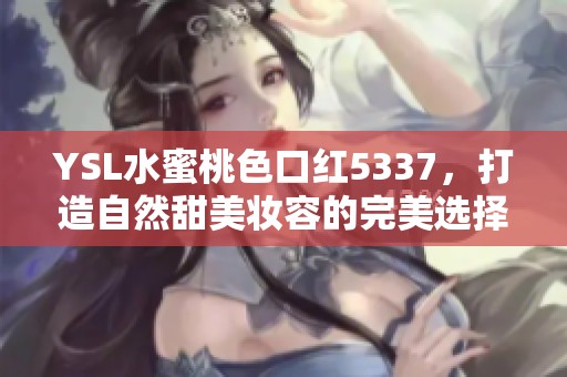 YSL水蜜桃色口红5337，打造自然甜美妆容的完美选择