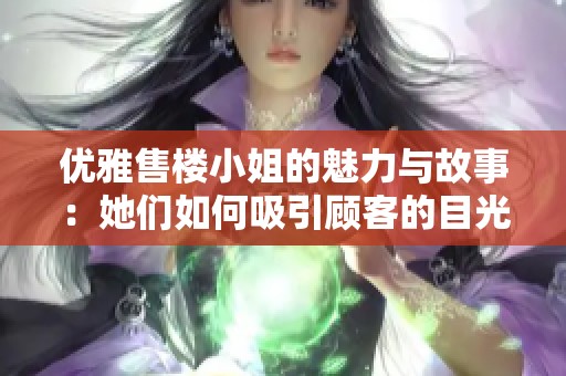 优雅售楼小姐的魅力与故事：她们如何吸引顾客的目光