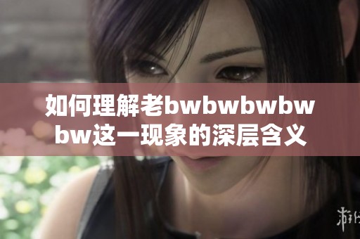 如何理解老bwbwbwbwbw这一现象的深层含义