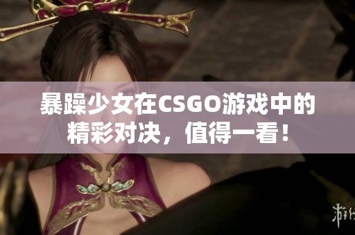 暴躁少女在CSGO游戏中的精彩对决，值得一看！