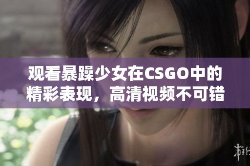 观看暴躁少女在CSGO中的精彩表现，高清视频不可错过！