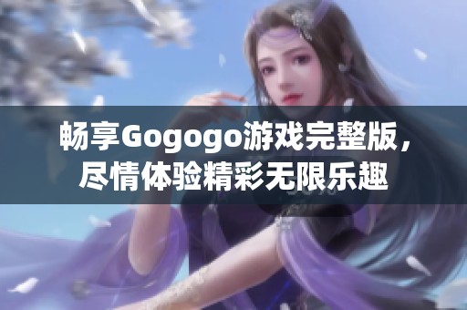 畅享Gogogo游戏完整版，尽情体验精彩无限乐趣