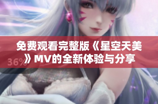 免费观看完整版《星空天美》MV的全新体验与分享