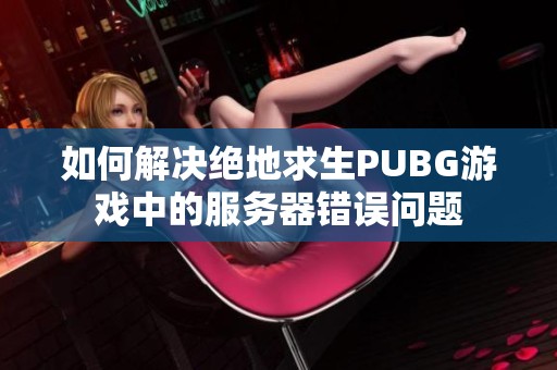 如何解决绝地求生PUBG游戏中的服务器错误问题