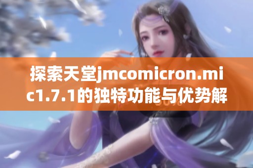 探索天堂jmcomicron.mic1.7.1的独特功能与优势解析