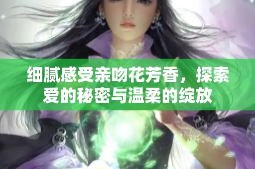 细腻感受亲吻花芳香，探索爱的秘密与温柔的绽放