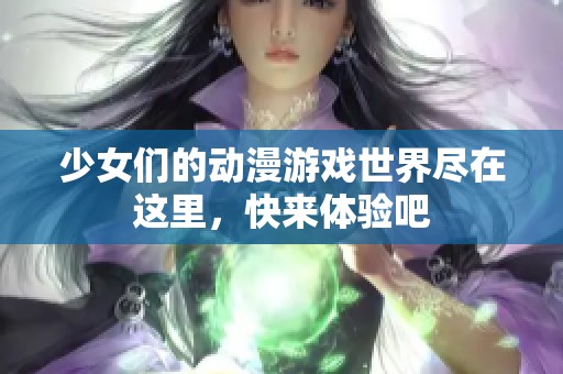 少女们的动漫游戏世界尽在这里，快来体验吧