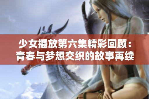 少女播放第六集精彩回顾：青春与梦想交织的故事再续