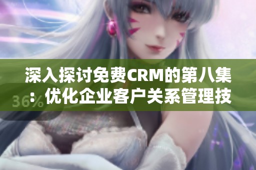 深入探讨免费CRM的第八集：优化企业客户关系管理技巧