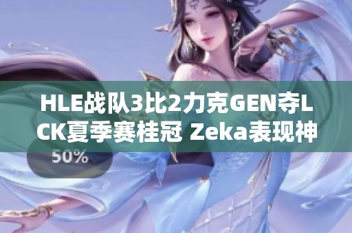 HLE战队3比2力克GEN夺LCK夏季赛桂冠 Zeka表现神勇引领胜利