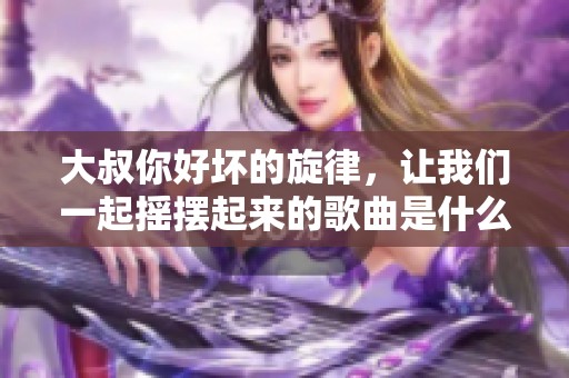 大叔你好坏的旋律，让我们一起摇摆起来的歌曲是什么