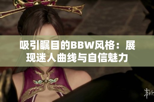 吸引瞩目的BBW风格：展现迷人曲线与自信魅力