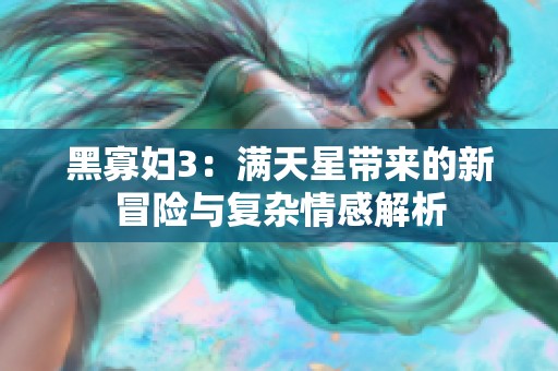 黑寡妇3：满天星带来的新冒险与复杂情感解析