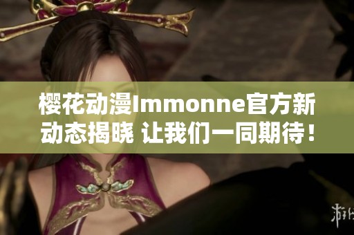 樱花动漫Immonne官方新动态揭晓 让我们一同期待！