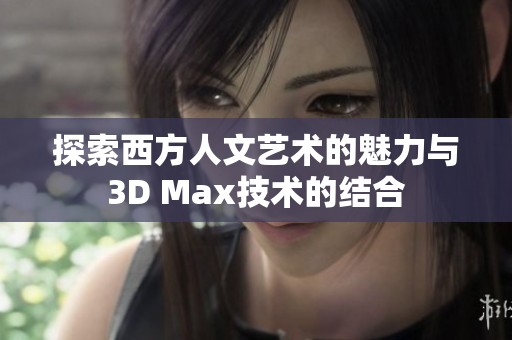 探索西方人文艺术的魅力与3D Max技术的结合